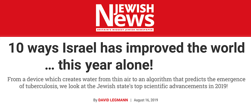 Jewish News header - 10 ways Israel has improved the world… this year alone! From a device which creates water from thin air to an algorithm that predicts the emergence of tuberculosis, we look at the Jewish state's top scientific advancements in 2019!