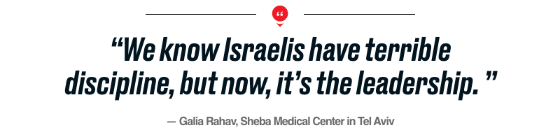 “We know Israelis have terrible discipline, but now, it’s the leadership. ” — Galia Rahav, Sheba Medical Center in Tel Aviv