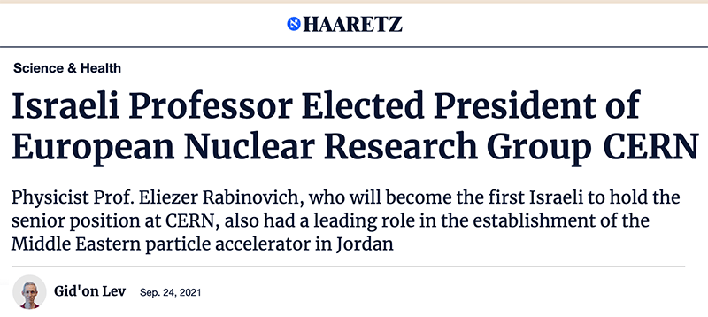 Haaretz Header - Israeli Professor Elected President of European Nuclear Research Group CERN - Hebrew U Professor elected President of European Nuclear Research Group CERN Physicist Prof. Eliezer Rabinovich, who will become the first Israeli to hold the senior position at CERN, also had a leading role in the establishment of the Middle Eastern particle accelerator in Jordan