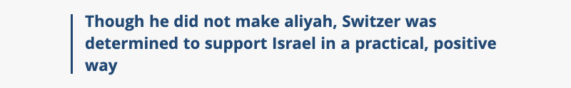 Though he did not make aliyah, Switzer was determined to support Israel in a practical, positive way