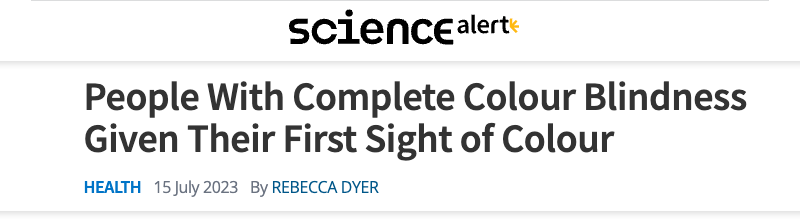 Science Alert header - People with complete colour blindness given their first sight of colour.