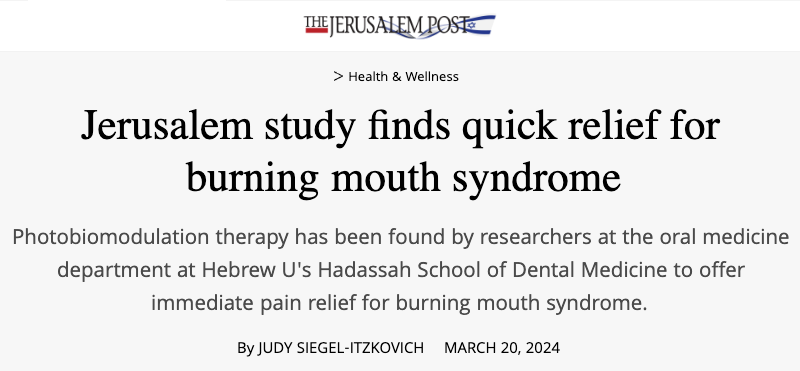 JPost header - Jerusalem study finds quick relief for burning mouth syndrome - Photobiomodulation therapy has been found by researchers at the oral medicine department at Hebrew U's Hadassah School of Dental Medicine to offer immediate pain relief for burning mouth syndrome.